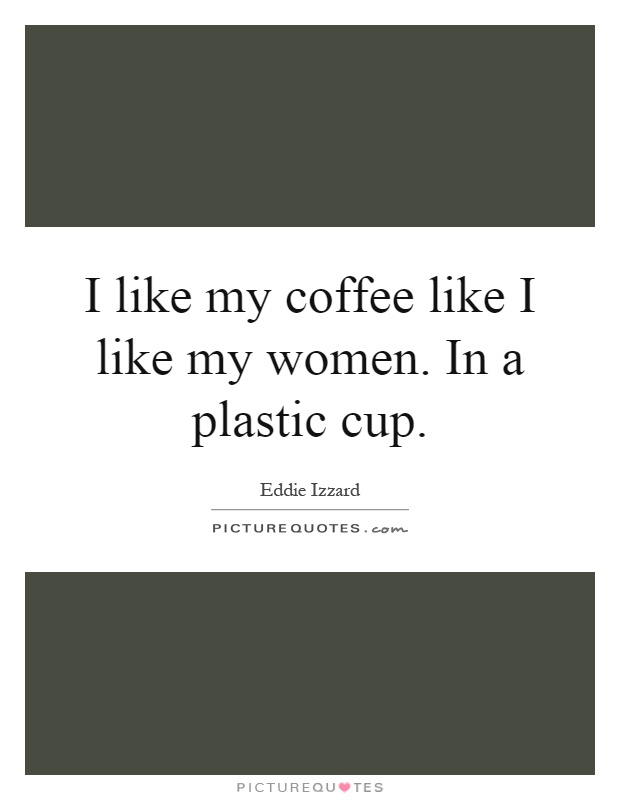 I like my coffee like I like my women. In a plastic cup Picture Quote #1