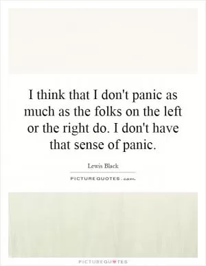 I think that I don't panic as much as the folks on the left or the right do. I don't have that sense of panic Picture Quote #1