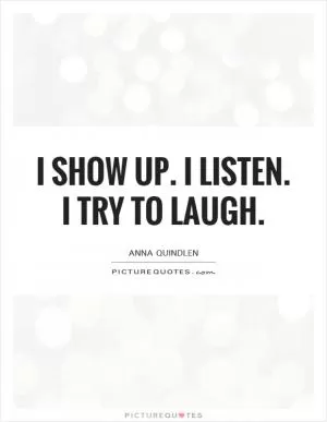 I show up. I listen. I try to laugh Picture Quote #1