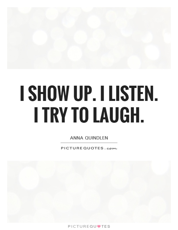 I show up. I listen. I try to laugh Picture Quote #1