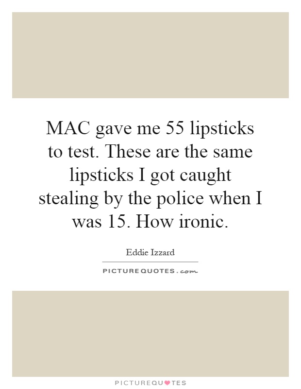MAC gave me 55 lipsticks to test. These are the same lipsticks I got caught stealing by the police when I was 15. How ironic Picture Quote #1