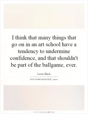 I think that many things that go on in an art school have a tendency to undermine confidence, and that shouldn't be part of the ballgame, ever Picture Quote #1