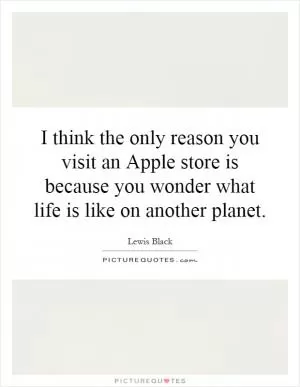 I think the only reason you visit an Apple store is because you wonder what life is like on another planet Picture Quote #1