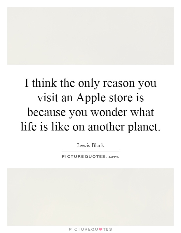 I think the only reason you visit an Apple store is because you wonder what life is like on another planet Picture Quote #1