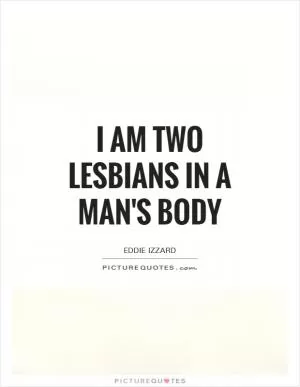 I am two lesbians in a man's body Picture Quote #1