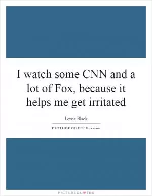 I watch some CNN and a lot of Fox, because it helps me get irritated Picture Quote #1