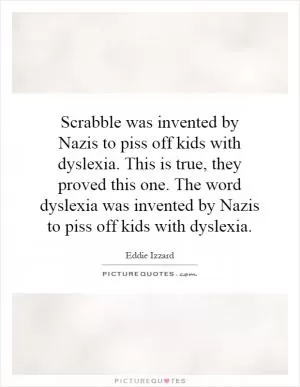 Scrabble was invented by Nazis to piss off kids with dyslexia. This is true, they proved this one. The word dyslexia was invented by Nazis to piss off kids with dyslexia Picture Quote #1