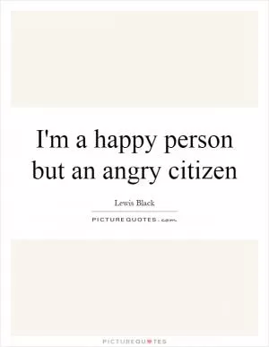 I'm a happy person but an angry citizen Picture Quote #1
