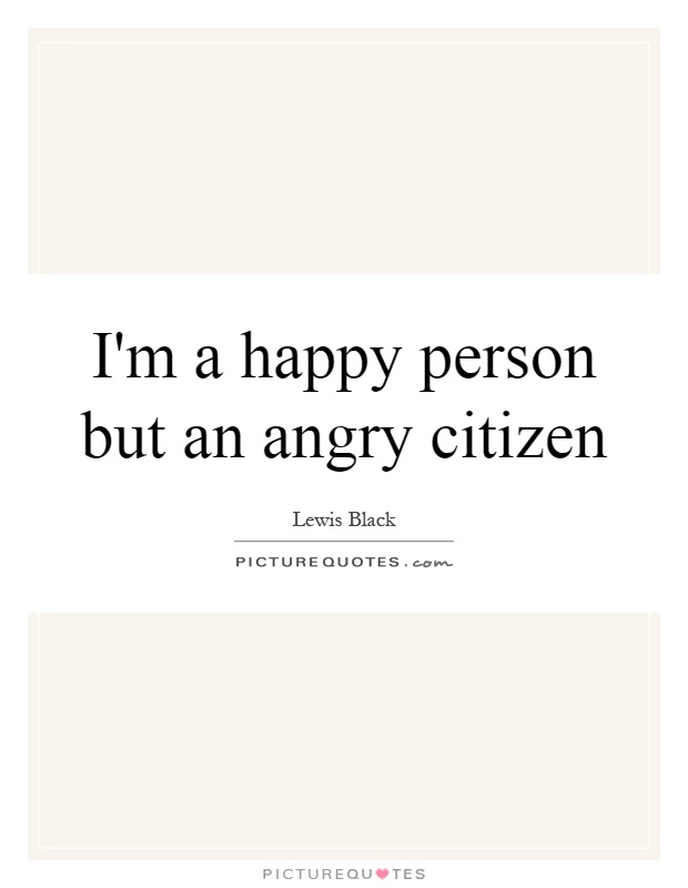 I'm a happy person but an angry citizen Picture Quote #1