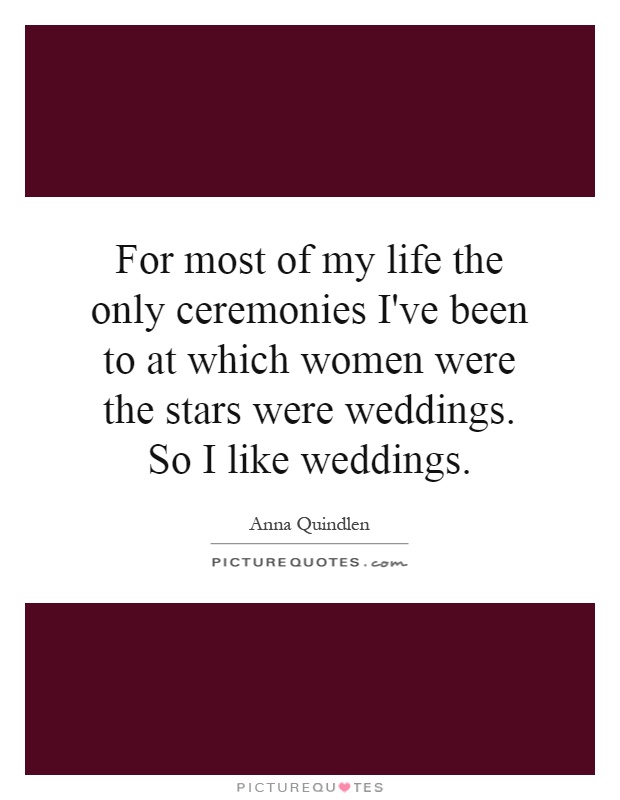 For most of my life the only ceremonies I've been to at which women were the stars were weddings. So I like weddings Picture Quote #1