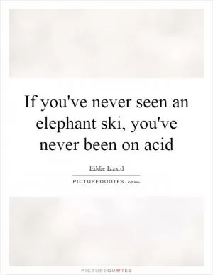 If you've never seen an elephant ski, you've never been on acid Picture Quote #1