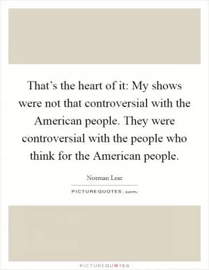 That’s the heart of it: My shows were not that controversial with the American people. They were controversial with the people who think for the American people Picture Quote #1