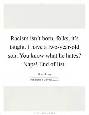 Racism isn’t born, folks, it’s taught. I have a two-year-old son. You know what he hates? Naps! End of list Picture Quote #1