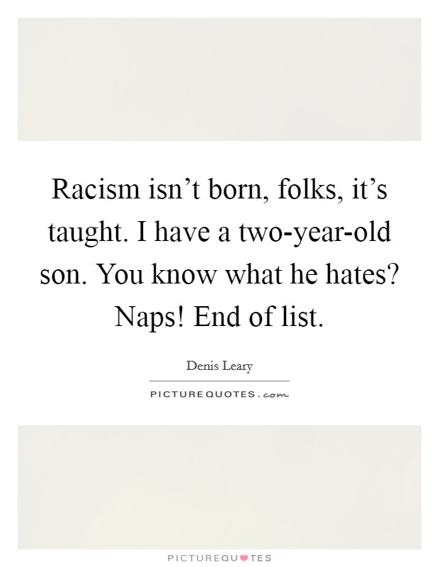 Racism isn't born, folks, it's taught. I have a two-year-old son. You know what he hates? Naps! End of list Picture Quote #1