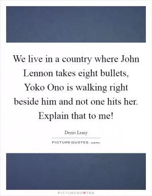 We live in a country where John Lennon takes eight bullets, Yoko Ono is walking right beside him and not one hits her. Explain that to me! Picture Quote #1