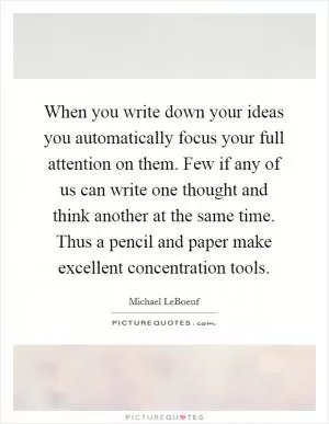 When you write down your ideas you automatically focus your full attention on them. Few if any of us can write one thought and think another at the same time. Thus a pencil and paper make excellent concentration tools Picture Quote #1