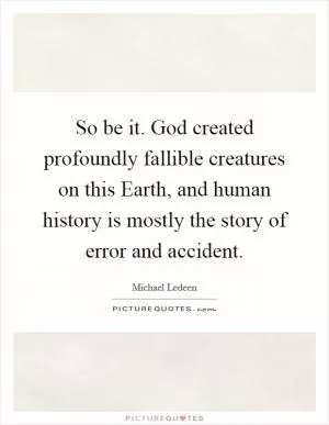 So be it. God created profoundly fallible creatures on this Earth, and human history is mostly the story of error and accident Picture Quote #1