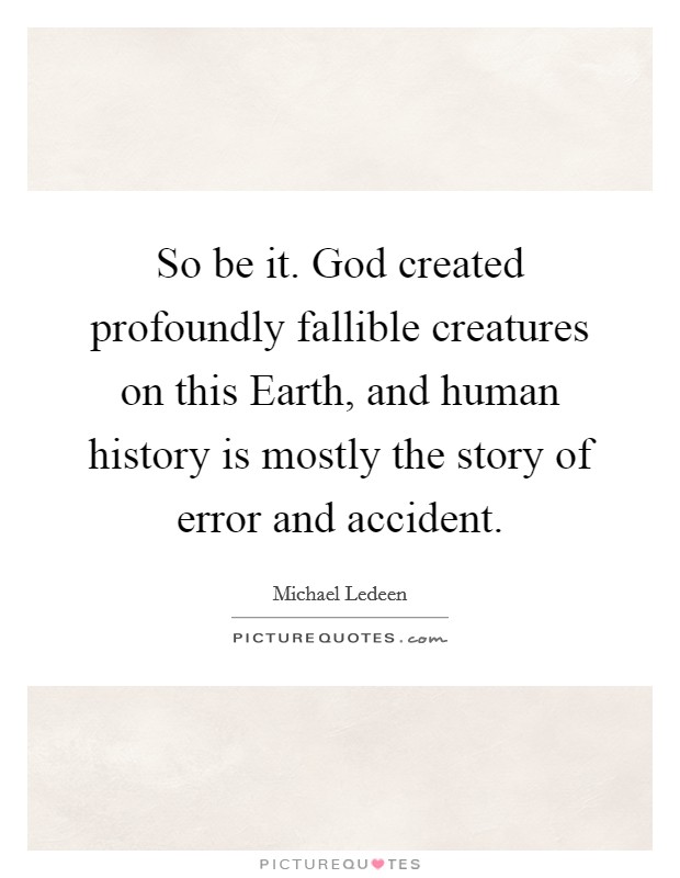 So be it. God created profoundly fallible creatures on this Earth, and human history is mostly the story of error and accident Picture Quote #1