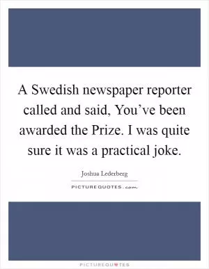A Swedish newspaper reporter called and said, You’ve been awarded the Prize. I was quite sure it was a practical joke Picture Quote #1