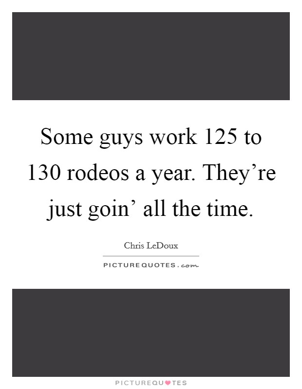 Some guys work 125 to 130 rodeos a year. They're just goin' all the time Picture Quote #1