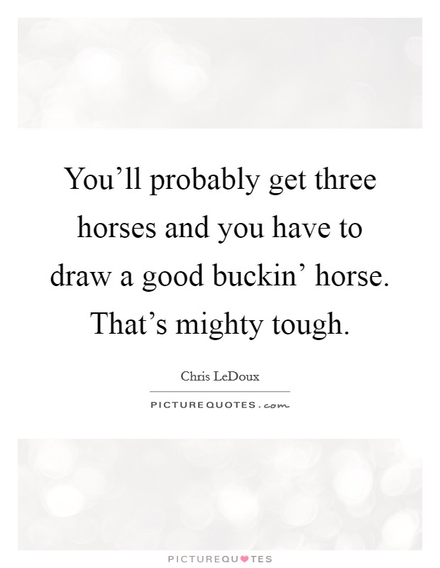 You'll probably get three horses and you have to draw a good buckin' horse. That's mighty tough Picture Quote #1