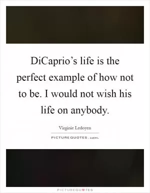 DiCaprio’s life is the perfect example of how not to be. I would not wish his life on anybody Picture Quote #1