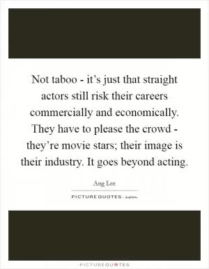 Not taboo - it’s just that straight actors still risk their careers commercially and economically. They have to please the crowd - they’re movie stars; their image is their industry. It goes beyond acting Picture Quote #1