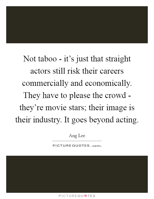 Not taboo - it's just that straight actors still risk their careers commercially and economically. They have to please the crowd - they're movie stars; their image is their industry. It goes beyond acting Picture Quote #1
