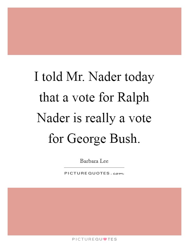 I told Mr. Nader today that a vote for Ralph Nader is really a vote for George Bush Picture Quote #1