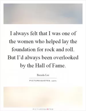 I always felt that I was one of the women who helped lay the foundation for rock and roll. But I’d always been overlooked by the Hall of Fame Picture Quote #1