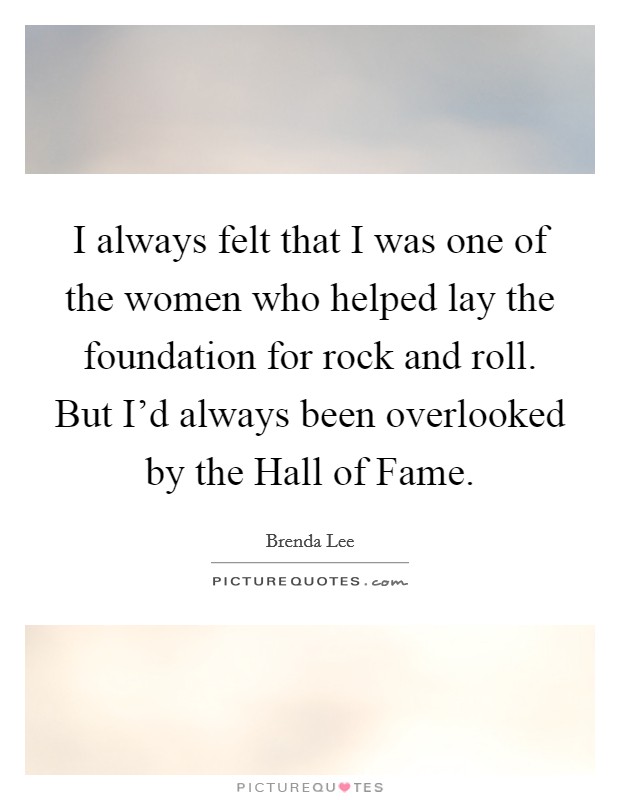 I always felt that I was one of the women who helped lay the foundation for rock and roll. But I'd always been overlooked by the Hall of Fame Picture Quote #1