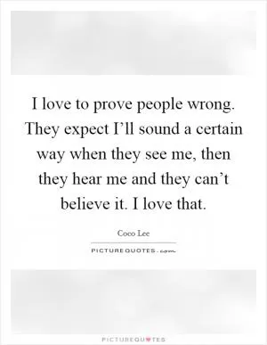 I love to prove people wrong. They expect I’ll sound a certain way when they see me, then they hear me and they can’t believe it. I love that Picture Quote #1