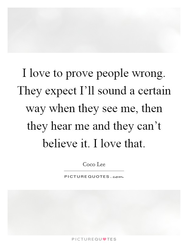 I love to prove people wrong. They expect I'll sound a certain way when they see me, then they hear me and they can't believe it. I love that Picture Quote #1