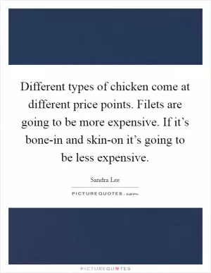 Different types of chicken come at different price points. Filets are going to be more expensive. If it’s bone-in and skin-on it’s going to be less expensive Picture Quote #1