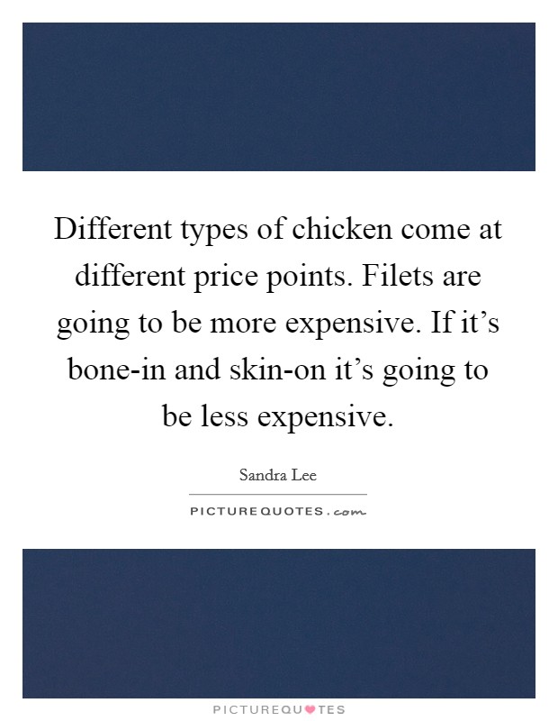 Different types of chicken come at different price points. Filets are going to be more expensive. If it's bone-in and skin-on it's going to be less expensive Picture Quote #1