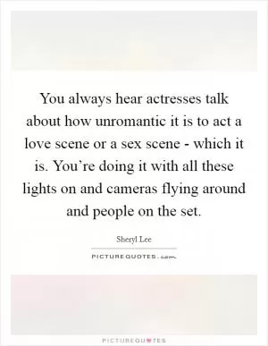 You always hear actresses talk about how unromantic it is to act a love scene or a sex scene - which it is. You’re doing it with all these lights on and cameras flying around and people on the set Picture Quote #1