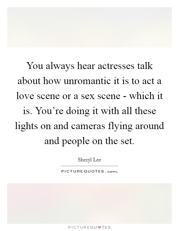 You always hear actresses talk about how unromantic it is to act a love scene or a sex scene - which it is. You're doing it with all these lights on and cameras flying around and people on the set Picture Quote #1