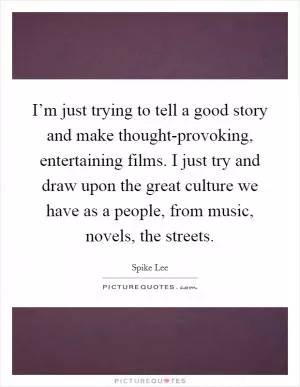 I’m just trying to tell a good story and make thought-provoking, entertaining films. I just try and draw upon the great culture we have as a people, from music, novels, the streets Picture Quote #1
