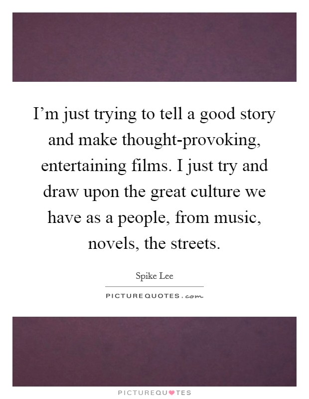 I'm just trying to tell a good story and make thought-provoking, entertaining films. I just try and draw upon the great culture we have as a people, from music, novels, the streets Picture Quote #1