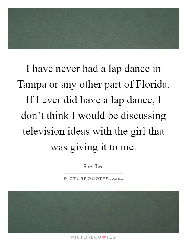 I have never had a lap dance in Tampa or any other part of Florida. If I ever did have a lap dance, I don't think I would be discussing television ideas with the girl that was giving it to me Picture Quote #1
