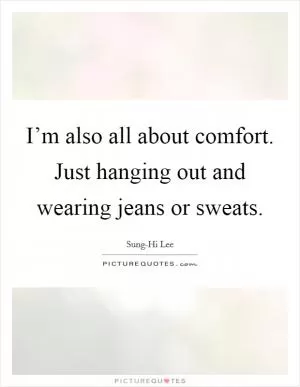 I’m also all about comfort. Just hanging out and wearing jeans or sweats Picture Quote #1