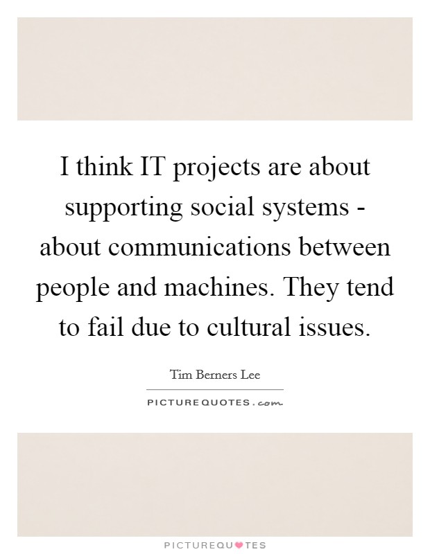 I think IT projects are about supporting social systems - about communications between people and machines. They tend to fail due to cultural issues Picture Quote #1