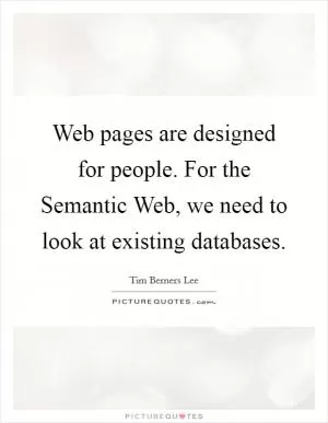 Web pages are designed for people. For the Semantic Web, we need to look at existing databases Picture Quote #1