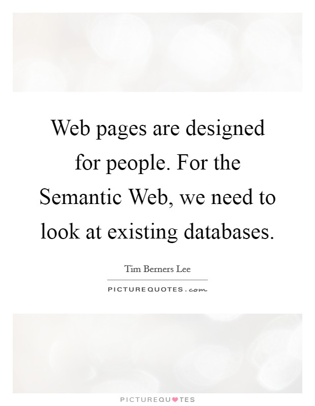 Web pages are designed for people. For the Semantic Web, we need to look at existing databases Picture Quote #1