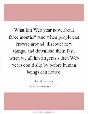 What is a Web year now, about three months? And when people can browse around, discover new things, and download them fast, when we all have agents - then Web years could slip by before human beings can notice Picture Quote #1
