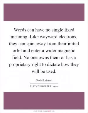 Words can have no single fixed meaning. Like wayward electrons, they can spin away from their initial orbit and enter a wider magnetic field. No one owns them or has a proprietary right to dictate how they will be used Picture Quote #1