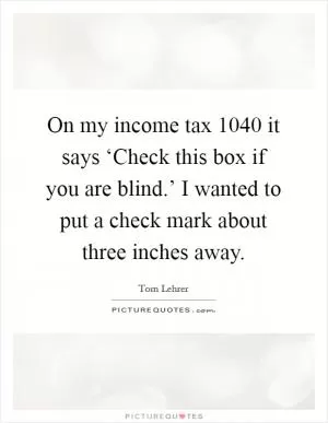 On my income tax 1040 it says ‘Check this box if you are blind.’ I wanted to put a check mark about three inches away Picture Quote #1
