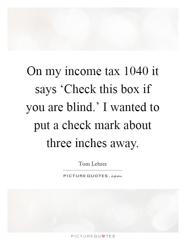 On my income tax 1040 it says ‘Check this box if you are blind.' I wanted to put a check mark about three inches away Picture Quote #1