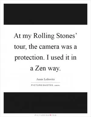 At my Rolling Stones’ tour, the camera was a protection. I used it in a Zen way Picture Quote #1