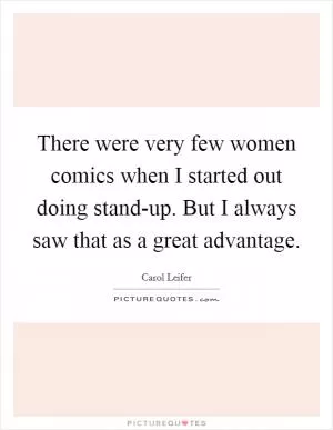 There were very few women comics when I started out doing stand-up. But I always saw that as a great advantage Picture Quote #1
